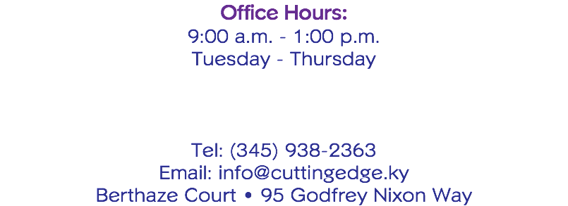 Office Hours: 9:00 a.m. - 1:00 p.m. Tuesday - Thursday Tel: (345) 938-2363 Email: info@cuttingedge.ky Berthaze Court • 95 Godfrey Nixon Way